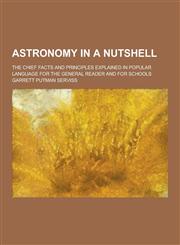 Astronomy in a Nutshell; The Chief Facts and Principles Explained in Popular Language for the General Reader and for Schools,1230223924,9781230223926