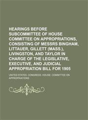 Hearings before subcommittee of House Committee on Appropriations, consisting of Messrs Bingham, Littauer, Gillett (Mass.), Livingston, and Taylor in charge of the Legislative, Executive, and Judicial appropriation bill for 1905,1150895861,9781150895869