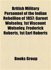 British Military Personnel of the Indian Rebellion of 1857 Garnet Wolseley, 1st Viscount Wolseley, Frederick Roberts, 1st Earl Roberts,1157653308,9781157653301