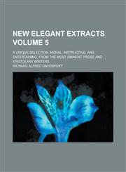 New Elegant Extracts; A Unique Selection, Moral, Instructive, and Entertaining, from the Most Eminent Prose and Epistolary Writers Volume 5,115440756X,9781154407563