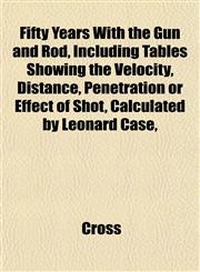 Fifty Years With the Gun and Rod, Including Tables Showing the Velocity, Distance, Penetration or Effect of Shot, Calculated by Leonard Case,,1152178199,9781152178199