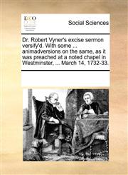 Dr. Robert Vyner's excise sermon versify'd. With some ... animadversions on the same, as it was preached at a noted chapel in Westminster, ... March 14, 1732-33.,117087794X,9781170877944