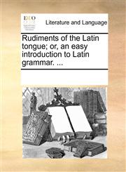 Rudiments of the Latin tongue; or, an easy introduction to Latin grammar. ...,1170208711,9781170208717