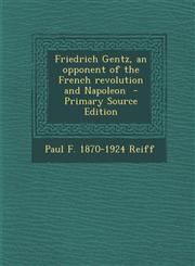 Friedrich Gentz, an Opponent of the French Revolution and Napoleon - Primary Source Edition,1287799973,9781287799979