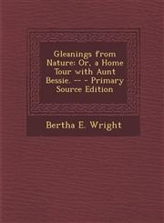 Gleanings from Nature Or, a Home Tour with Aunt Bessie. -- - Primary Source Edition,1293415820,9781293415825