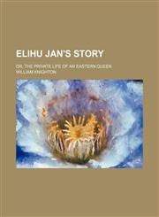 Elihu Jan's Story; Or, the Private Life of an Eastern Queen,1151347841,9781151347848