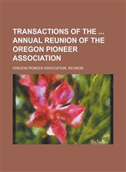Transactions of the  Annual Reunion of the Oregon Pioneer Association,1230106634,9781230106632