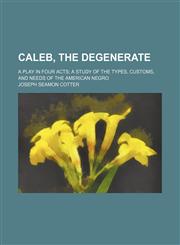 Caleb, the degenerate; a play in four acts; a study of the types, customs, and needs of the American Negro,1130445119,9781130445114