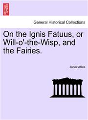 On the Ignis Fatuus, or Will-O'-The-Wisp, and the Fairies.,1240927428,9781240927425