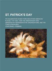 St. Patrick's Day; Its Celebration in New York and Other American Places, 1737-1845 How the Anniversary Was Observed by Representative Organizations, and the Toasts Proposed,1151158887,9781151158888