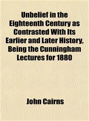 Unbelief in the Eighteenth Century as Contrasted With Its Earlier and Later History, Being the Cunningham Lectures for 1880,1152090887,9781152090880