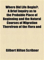 Where Did Life Begin?; A Brief Inquiry as to the Probable Place of Beginning and the Natural Courses of Migration Therefrom of the Flora and,115451062X,9781154510621