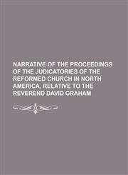 Narrative of the proceedings of the judicatories of the Reformed Church in North America, relative to the Reverend David Graham,1155116658,9781155116655
