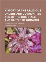 History of the Religious Orders and Communities and of the Hospitals and Castle of Norwich; Written about the year 1725,1150027118,9781150027116