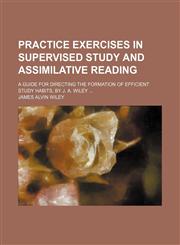 Practice exercises in supervised study and assimilative reading; a guide for directing the formation of efficient study habits, by J. A. Wiley,1458896536,9781458896537