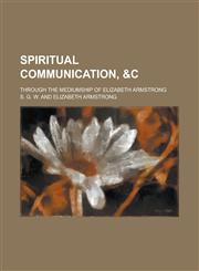 Spiritual Communication, &c; Through the Mediumship of Elizabeth Armstrong,1236831462,9781236831460