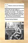 Every man his own judge or, grandeur and utility pointed out in the formation of a horse; ... To which is added, the most approved method of breeding and training up young colts, ... By Thomas Hornby Morland.,1140690213,9781140690214