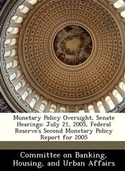 Monetary Policy Oversight, Senate Hearings July 21, 2005, Federal Reserve's Second Monetary Policy Report for 2005,1288465505,9781288465507