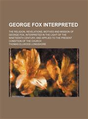 George Fox Interpreted; The Religion, Revelations, Motives and Mission of George Fox, Interpreted in the Light of the Nineteenth Century, and Applied to the Present Condition of the Church,1150144726,9781150144721