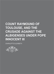 Count Raymound of Toulouse, and the Crusade Against the Albigenses Under Pope Innocent Iii,1150548282,9781150548284