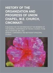 History of the organization and progress of Union Chapel, M.E. Church, Cincinnati; published for the information of the members of the General Conference of the M.E. Church, to be held in Boston, May, 1852,1235959082,9781235959080