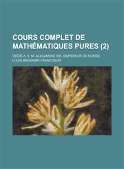 Cours Complet de Mathematiques Pures; Dedie A. S. M. Alexandre Ier, Empereur de Russie (2),1153549352,9781153549356