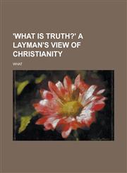 'What is truth?' A layman's view of Christianity,1230086323,9781230086323