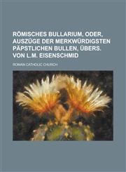 Römisches Bullarium, oder, Auszüge der merkwürdigsten päpstlichen Bullen, übers. von L.M. Eisenschmid,1230114378,9781230114378