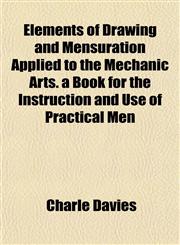 Elements of Drawing and Mensuration Applied to the Mechanic Arts. a Book for the Instruction and Use of Practical Men,115264775X,9781152647756