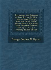 Byroniana, the Opinions of Lord Byron on Men, Manners and Things With the Parish Clerk's Album Kept at His Burial Place, Hucknall Torkard [Ed. by J.,1294897640,9781294897644