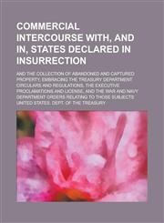 Commercial intercourse with, and in, states declared in insurrection; and the collection of abandoned and captured property, embracing the Treasury Department circulars and regulations, the executive proclamations and license, and the War,1234241110,9781234241117