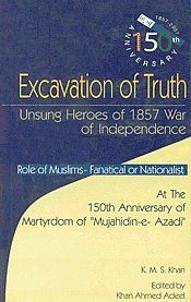 Excavation of Truth Unsung Heroes of 1857 War of Independence : Role of Muslims-Fanatical or Nationalist at the 150th Anniversary of Martyrdom of "Mujahidin-e-Azadi" 1st Published,8173919763,9788173919763