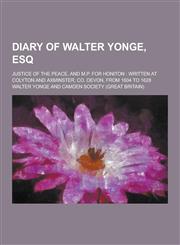 Diary of Walter Yonge, Esq; Justice of the Peace, and M.P. for Honiton Written at Colyton and Axminster, Co. Devon, from 1604 to 1628,1230438173,9781230438177