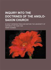 Inquiry into the doctrines of the Anglo-Saxon Church; in eight sermons preached before the University of Oxford in the year 1830,1150351853,9781150351853