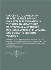 Cooley's Cyclopædia of practical receipts and collateral information in the arts, manufactures, professions, and trades, including medicine, pharmacy, and domestic economy; designed as a comprehensive supplement to the Volume 1,1230184562,9781230184562