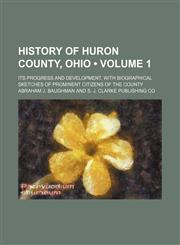 History of Huron County, Ohio (Volume 1); Its Progress and Development, With Biographical Sketches of Prominent Citizens of the County,1150447052,9781150447051