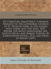 Of Christian magistracy A sermon preach'd in the Cathedral-Church of St. Peter in York, at the assizes held there, July the 26th, 1697. Before the right honourable Mr. Justice Nevill and Baron Turton. By Christopher Wyvill, D.D. and Dean of Ripon. (1697),1171352646,9781171352648