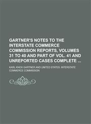 Gartner's Notes to the Interstate Commerce Commission Reports, Volumes 31 to 40 and Part of Vol. 41 and Unreported Cases Complete,1236978846,9781236978844