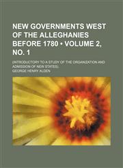 New Governments West of the Alleghanies Before 1780 (Volume 2, no. 1); (Introductory to a Study of the Organization and Admission of New States).,1150805013,9781150805011