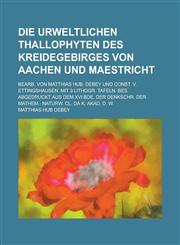 Die urweltlichen Thallophyten des Kreidegebirges von Aachen und Maestricht; Bearb. von Matthias Hub. Debey und Const. v. Ettingshausen. Mit 3 lithogr. Tafeln. Bes. abgedruckt aus dem XVI Bde. der Denkschr. der mathem.- naturw. Cl. da K.,1234351919,9781234351915