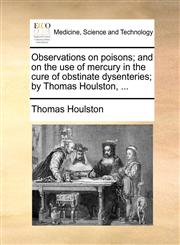 Observations on poisons; and on the use of mercury in the cure of obstinate dysenteries; by Thomas Houlston, ...,117058862X,9781170588628