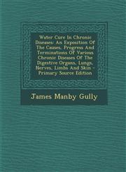 Water Cure In Chronic Diseases An Exposition Of The Causes, Progress And Terminations Of Various Chronic Diseases Of The Digestive Organs, Lungs, Nerves, Limbs And Skin - Primary Source Edition,1293363634,9781293363638