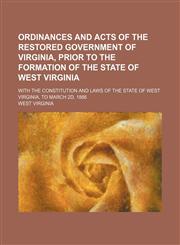 Ordinances and acts of the restored government of Virginia, prior to the formation of the state of West Virginia; with the constitution and laws of the state of West Virginia, to March 2d, 1866,1130371409,9781130371406