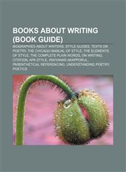 Books about writing (Book Guide) Biographies about writers, Style guides, Texts on poetry, The Chicago Manual of Style, The Elements of Style,1156406218,9781156406212