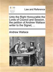 Unto the Right Honourable the Lords of Council and Session, the petition of Andrew Wallace writer to the Signet, ...,1170838472,9781170838471