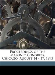 Proceedings of the Masonic Congress, Chicago, August 14 - 17, 1893,1176449842,9781176449848