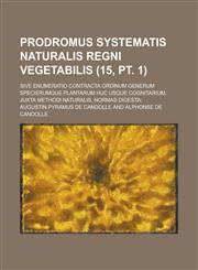 Prodromus Systematis Naturalis Regni Vegetabilis; Sive Enumeratio Contracta Ordinum Generum Specierumque Plantarum Huc Usque Cognitarium, Juxta Method,1153497220,9781153497220