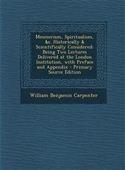Mesmerism, Spiritualism, &c. Historically & Scientifically Considered Being Two Lectures Delivered at the London Institution, with Preface and Appendix - Primary Source Edition,129526983X,9781295269839