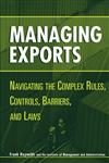Managing Exports Navigating the Complex Rules, Controls, Barriers, and Laws,0471221732,9780471221739