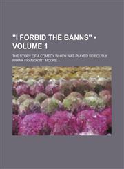 "I forbid the banns" (Volume 1); the story of a comedy which was played seriously,1154138666,9781154138665